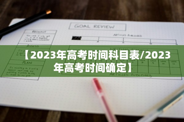 【2023年高考时间科目表/2023年高考时间确定】