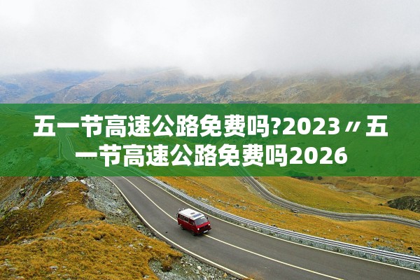 五一节高速公路免费吗?2023〃五一节高速公路免费吗2026 五一节高速公路免费吗?2023〃五一节高速公路免费吗2026