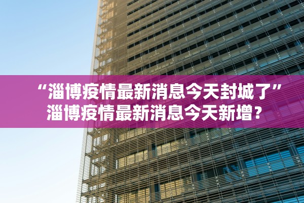 “淄博疫情最新消息今天封城了” 淄博疫情最新消息今天新增？