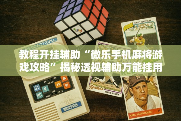 教程开挂辅助“微乐手机麻将游戏攻略	”揭秘透视辅助万能挂用法