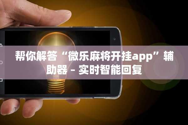 帮你解答“微乐麻将开挂app	”辅助器 – 实时智能回复