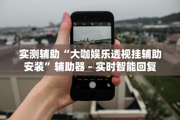 实测辅助“大咖娱乐透视挂辅助安装”辅助器 – 实时智能回复