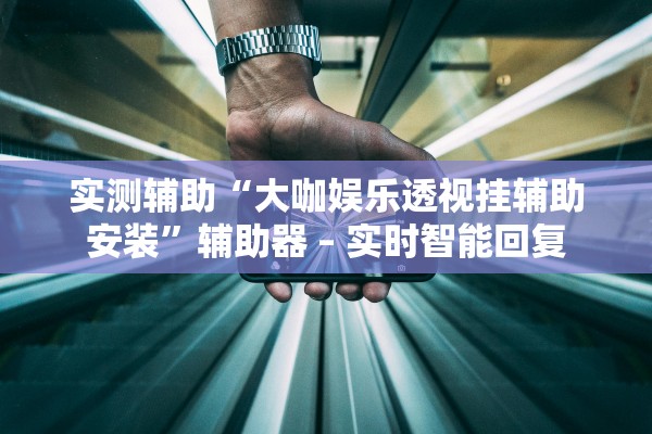 实测辅助“大咖娱乐透视挂辅助安装”辅助器 – 实时智能回复