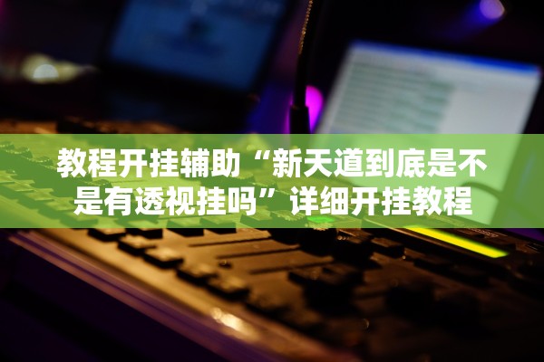 教程开挂辅助“新天道到底是不是有透视挂吗	”详细开挂教程