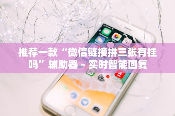 推荐一款“微信链接拼三张有挂吗”辅助器 – 实时智能回复