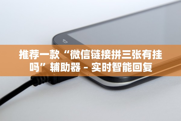 推荐一款“微信链接拼三张有挂吗	”辅助器 – 实时智能回复