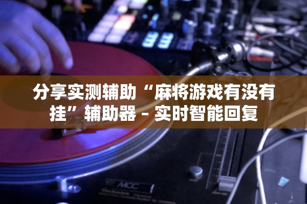 分享实测辅助“麻将游戏有没有挂”辅助器 – 实时智能回复
