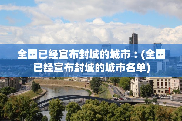 全国已经宣布封城的城市︰(全国已经宣布封城的城市名单)