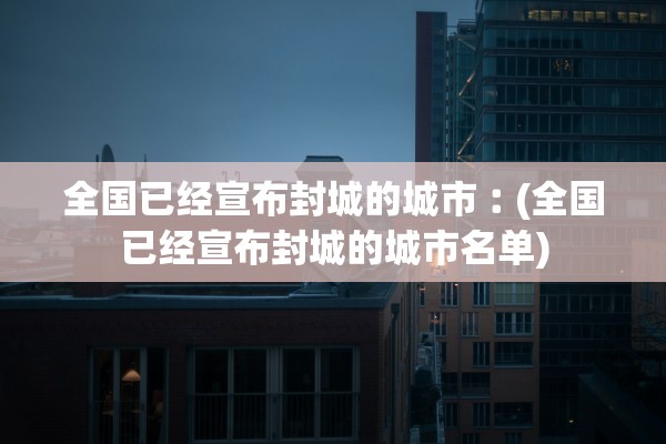 全国已经宣布封城的城市︰(全国已经宣布封城的城市名单)