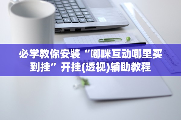 必学教你安装“嘟咪互动哪里买到挂	”开挂(透视)辅助教程