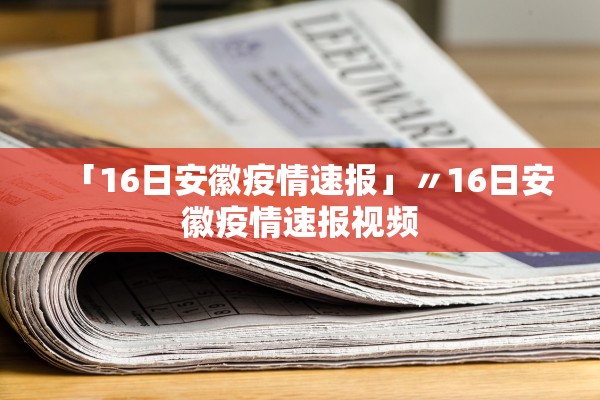 「16日安徽疫情速报」〃16日安徽疫情速报视频 「16日安徽疫情速报」〃16日安徽疫情速报视频