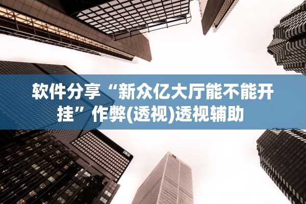 软件分享“新众亿大厅能不能开挂	”作弊(透视)透视辅助 