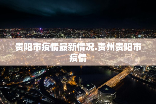 贵阳市疫情最新情况.贵州贵阳市疫情