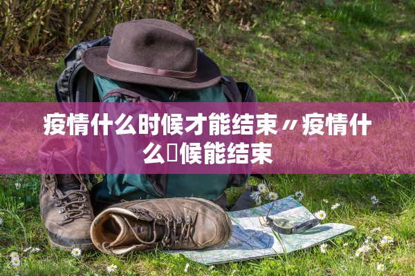 疫情什么时候才能结束〃疫情什么吋候能结束