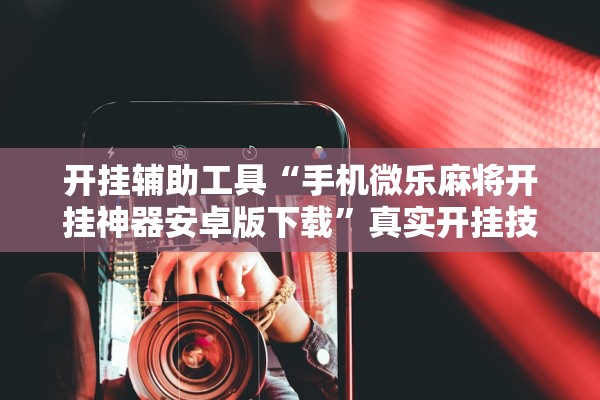 开挂辅助工具“手机微乐麻将开挂神器安卓版下载”真实开挂技巧分享