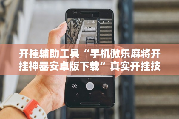 开挂辅助工具“手机微乐麻将开挂神器安卓版下载	”真实开挂技巧分享