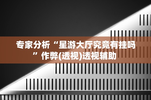 专家分析“星游大厅究竟有挂吗	”作弊(透视)透视辅助 