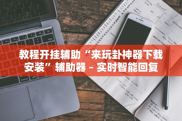 教程开挂辅助“来玩卦神器下载安装	”辅助器 – 实时智能回复