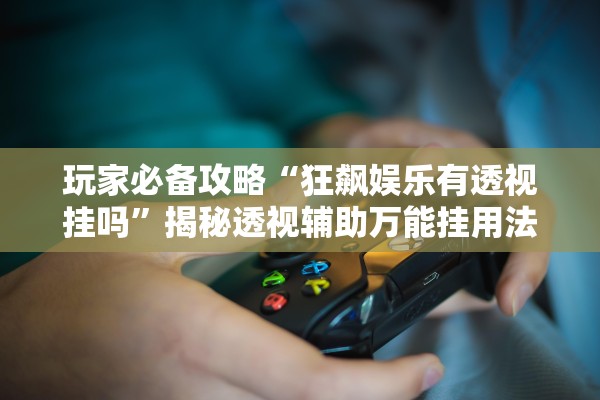 玩家必备攻略“狂飙娱乐有透视挂吗”揭秘透视辅助万能挂用法