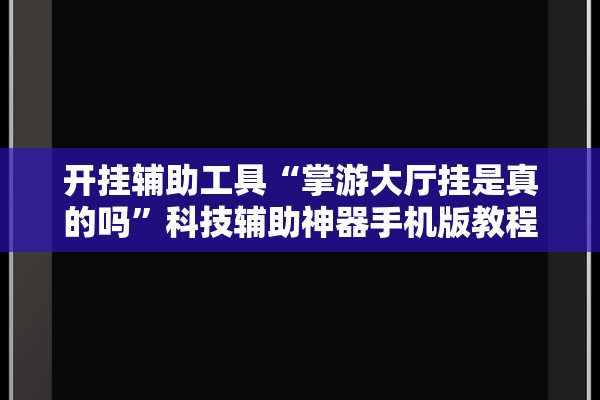 开挂辅助工具“掌游大厅挂是真的吗	”科技辅助神器手机版教程