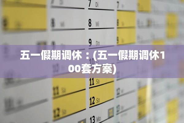 五一假期调休︰(五一假期调休100套方案)