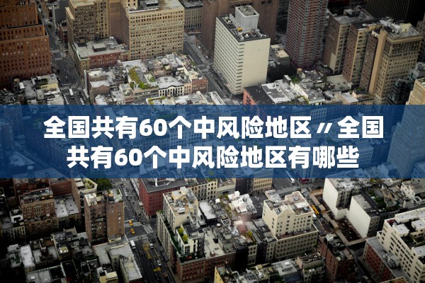 全国共有60个中风险地区〃全国共有60个中风险地区有哪些