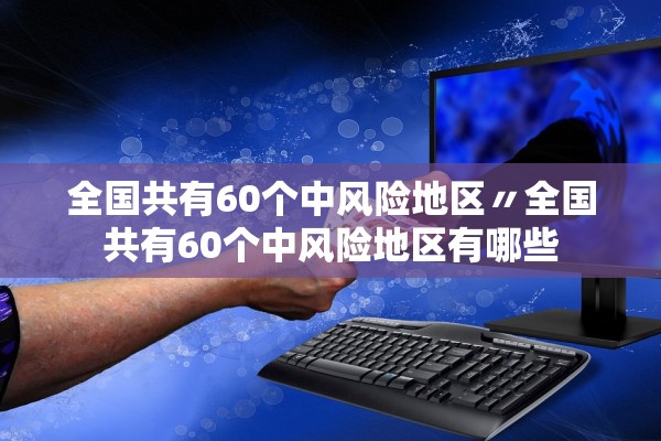 全国共有60个中风险地区〃全国共有60个中风险地区有哪些