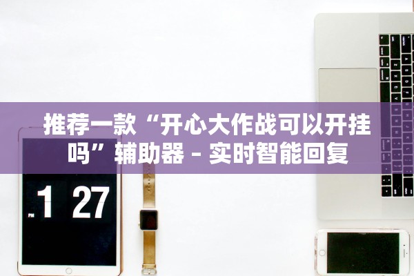 推荐一款“开心大作战可以开挂吗	”辅助器 – 实时智能回复