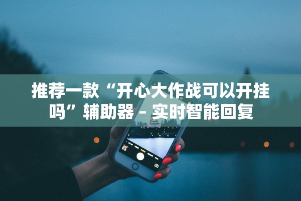 推荐一款“开心大作战可以开挂吗”辅助器 – 实时智能回复