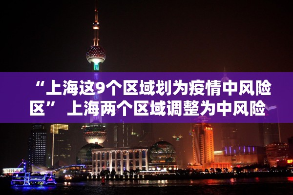 “上海这9个区域划为疫情中风险区” 上海两个区域调整为中风险？
