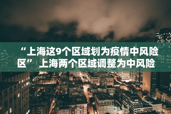 “上海这9个区域划为疫情中风险区” 上海两个区域调整为中风险？