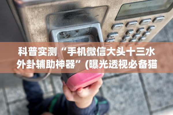 科普实测“手机微信大头十三水外卦辅助神器”(曝光透视必备猫腻)