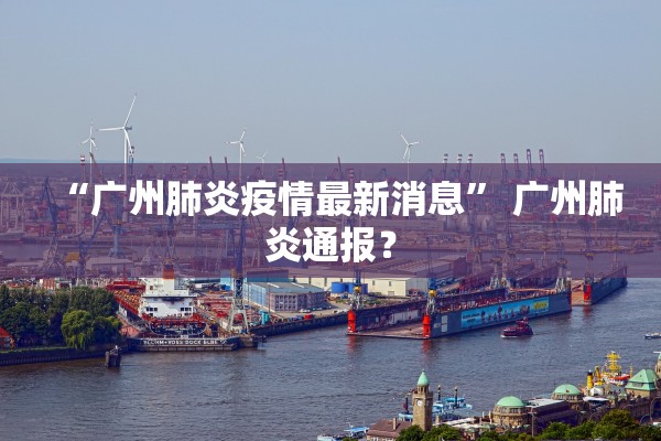 “广州肺炎疫情最新消息” 广州肺炎通报？