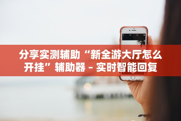 分享实测辅助“新全游大厅怎么开挂	”辅助器 – 实时智能回复