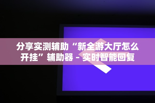 分享实测辅助“新全游大厅怎么开挂”辅助器 – 实时智能回复