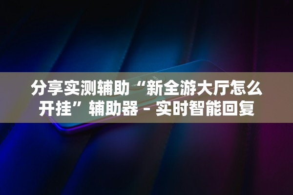 分享实测辅助“新全游大厅怎么开挂”辅助器 – 实时智能回复