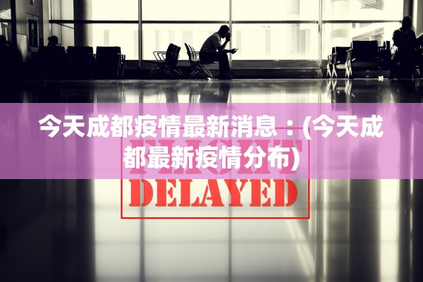 今天成都疫情最新消息︰(今天成都最新疫情分布)
