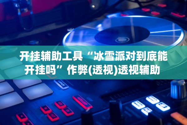 开挂辅助工具“冰雪派对到底能开挂吗”作弊(透视)透视辅助 