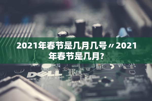 2021年春节是几月几号〃2021年春节是几月?
