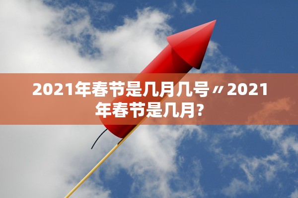 2021年春节是几月几号〃2021年春节是几月?