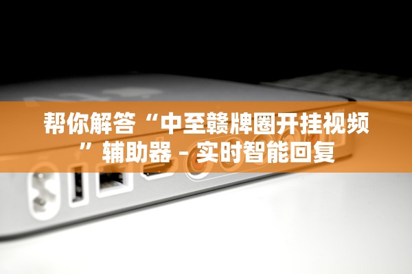 帮你解答“中至赣牌圈开挂视频”辅助器 – 实时智能回复