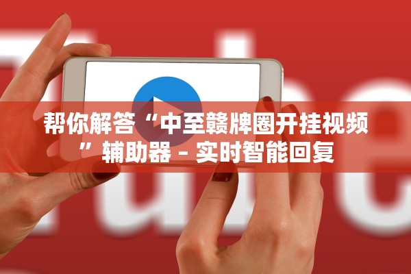 帮你解答“中至赣牌圈开挂视频	”辅助器 – 实时智能回复