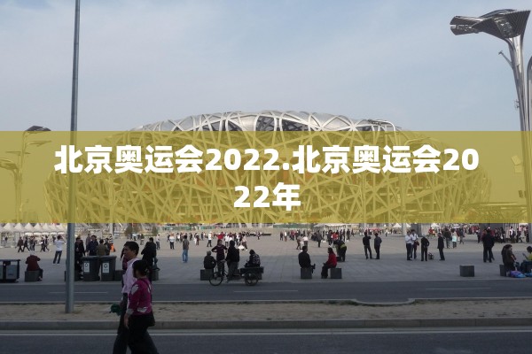 北京奥运会2022.北京奥运会2022年 北京奥运会2022.北京奥运会2022年