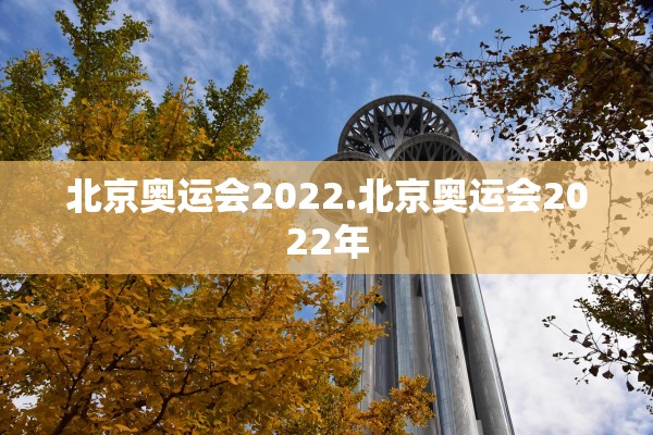 北京奥运会2022.北京奥运会2022年 北京奥运会2022.北京奥运会2022年