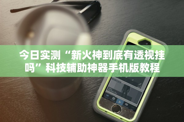 今日实测“新火神到底有透视挂吗”科技辅助神器手机版教程