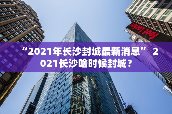 “2021年长沙封城最新消息” 2021长沙啥时候封城？