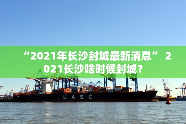 “2021年长沙封城最新消息	” 2021长沙啥时候封城？