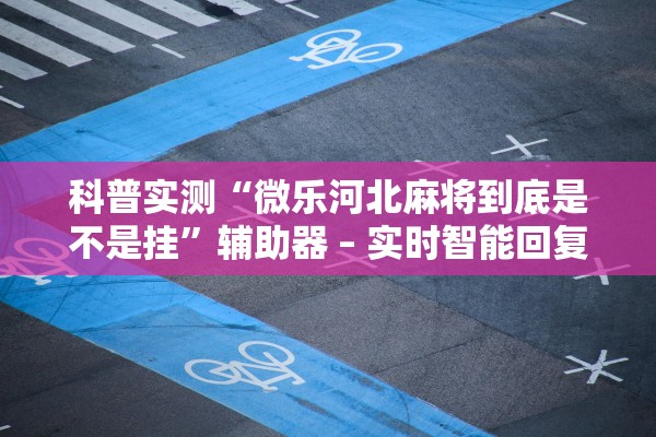 科普实测“微乐河北麻将到底是不是挂”辅助器 – 实时智能回复