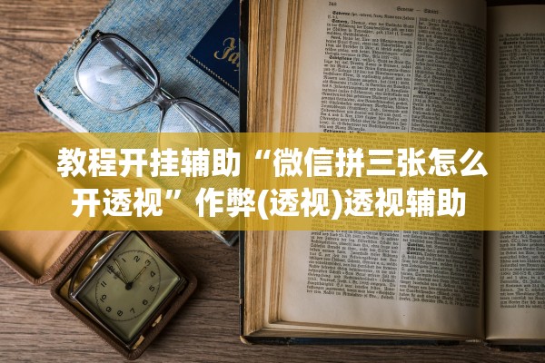 教程开挂辅助“微信拼三张怎么开透视”作弊(透视)透视辅助 