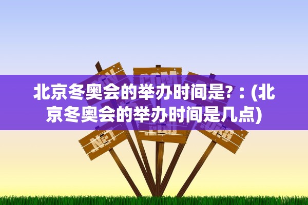 北京冬奥会的举办时间是?︰(北京冬奥会的举办时间是几点)